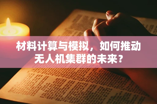 材料计算与模拟，如何推动无人机集群的未来？
