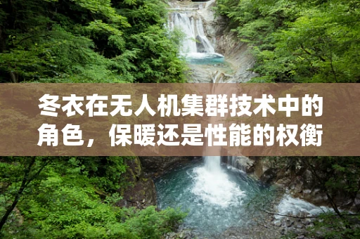 冬衣在无人机集群技术中的角色，保暖还是性能的权衡？