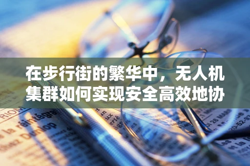 在步行街的繁华中，无人机集群如何实现安全高效地协同飞行？