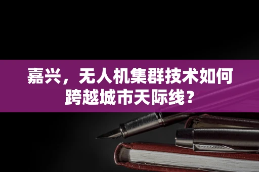 嘉兴，无人机集群技术如何跨越城市天际线？
