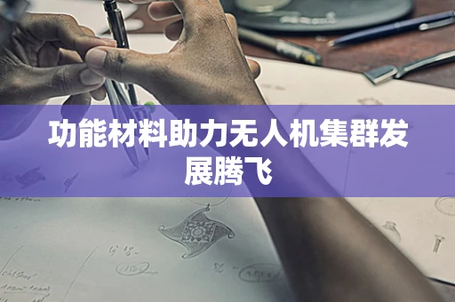 功能材料助力无人机集群发展腾飞