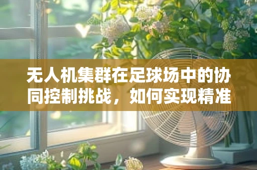无人机集群在足球场中的协同控制挑战，如何实现精准定位与避障？
