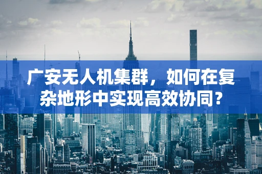 广安无人机集群，如何在复杂地形中实现高效协同？