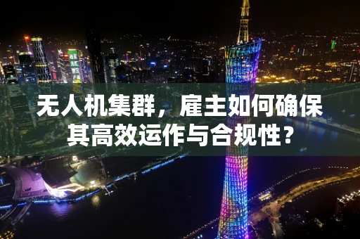 无人机集群，雇主如何确保其高效运作与合规性？