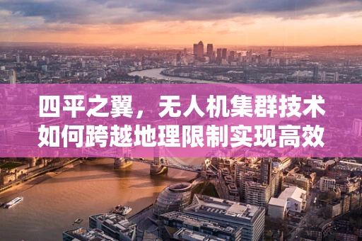 四平之翼，无人机集群技术如何跨越地理限制实现高效协同？