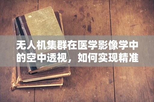 无人机集群在医学影像学中的空中透视，如何实现精准高效的影像采集？