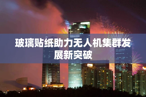 玻璃贴纸助力无人机集群发展新突破