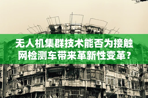 无人机集群技术能否为接触网检测车带来革新性变革？