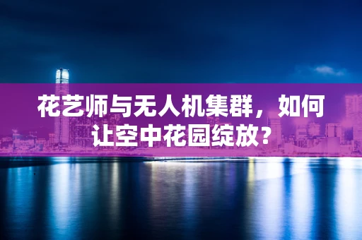 花艺师与无人机集群，如何让空中花园绽放？