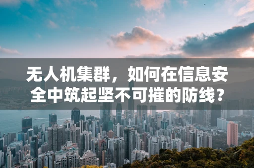 无人机集群，如何在信息安全中筑起坚不可摧的防线？