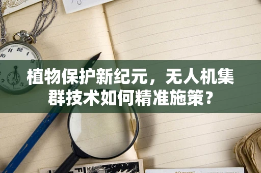 植物保护新纪元，无人机集群技术如何精准施策？