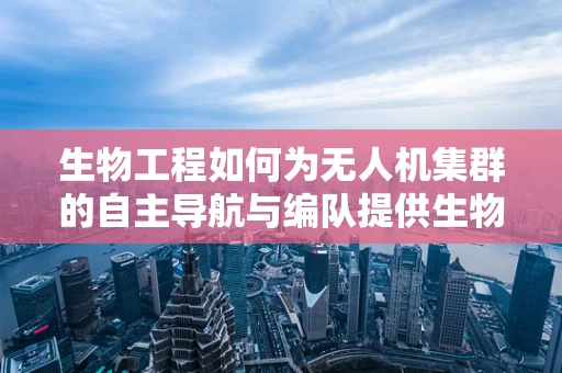 生物工程如何为无人机集群的自主导航与编队提供生物灵感？