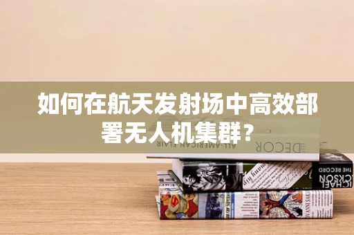 如何在航天发射场中高效部署无人机集群？