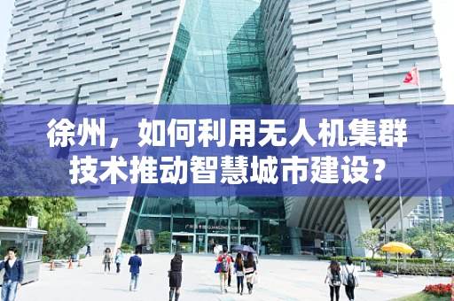 徐州，如何利用无人机集群技术推动智慧城市建设？