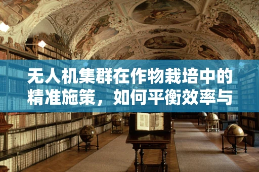 无人机集群在作物栽培中的精准施策，如何平衡效率与作物多样性？