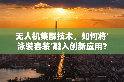无人机集群技术，如何将‘泳装套装’融入创新应用？