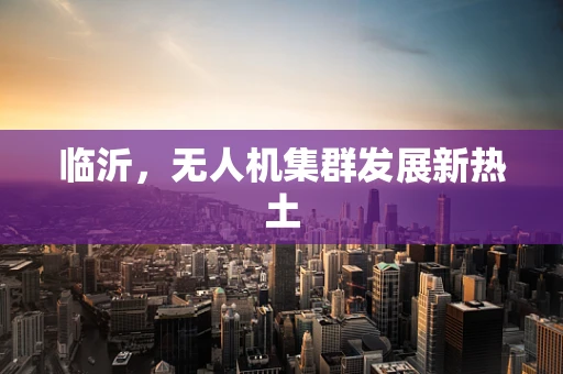 临沂，无人机集群发展新热土