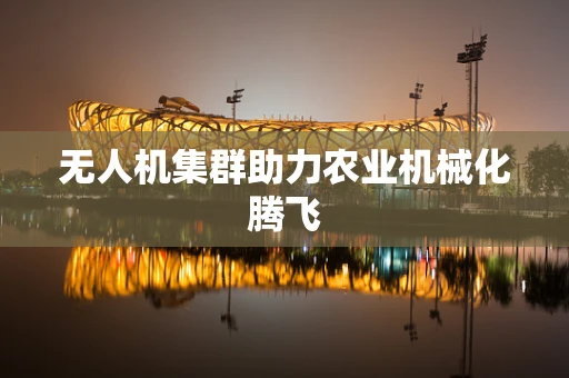 无人机集群助力农业机械化腾飞