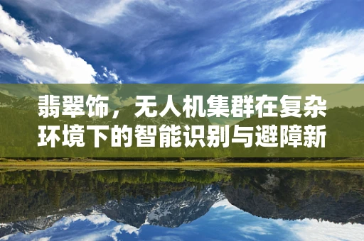 翡翠饰，无人机集群在复杂环境下的智能识别与避障新挑战？