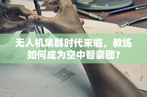 无人机集群时代来临，教练如何成为空中智囊团？