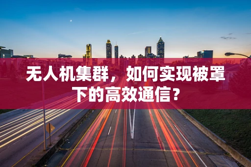 无人机集群，如何实现被罩下的高效通信？
