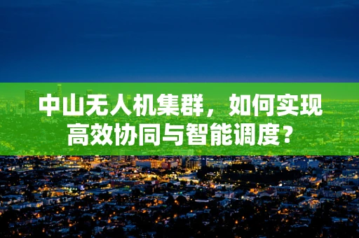 中山无人机集群，如何实现高效协同与智能调度？
