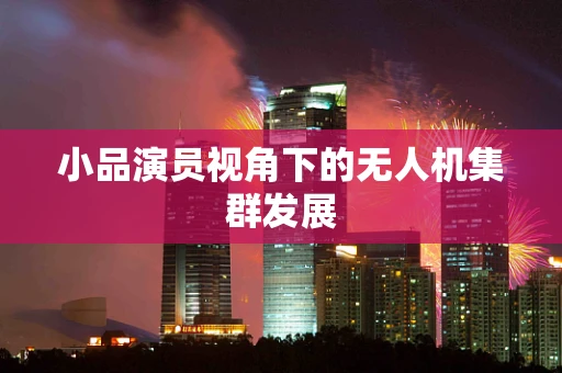 小品演员视角下的无人机集群发展
