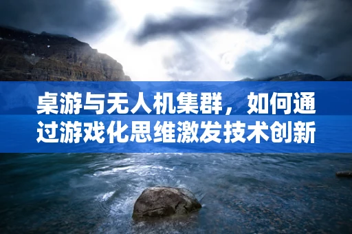 桌游与无人机集群，如何通过游戏化思维激发技术创新？