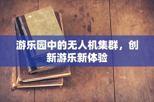 游乐园中的无人机集群，创新游乐新体验