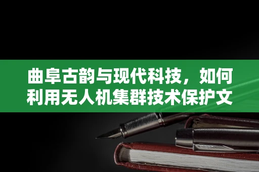 曲阜古韵与现代科技，如何利用无人机集群技术保护文化遗产？