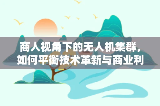 商人视角下的无人机集群，如何平衡技术革新与商业利益的微妙平衡？