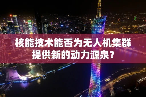 核能技术能否为无人机集群提供新的动力源泉？