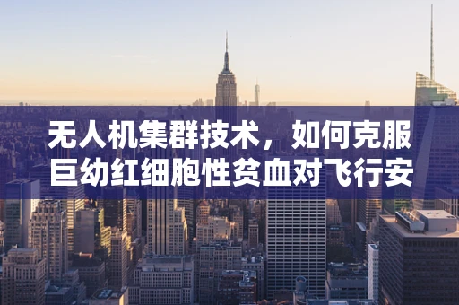 无人机集群技术，如何克服巨幼红细胞性贫血对飞行安全的影响？