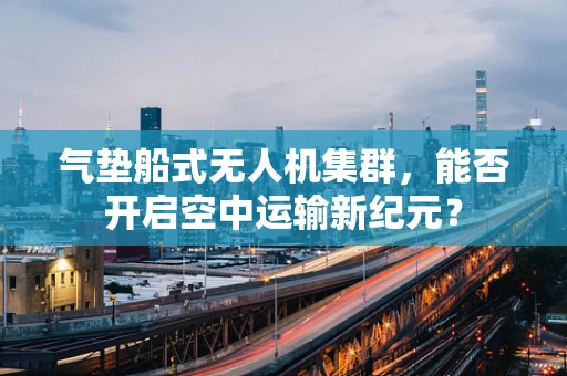 气垫船式无人机集群，能否开启空中运输新纪元？