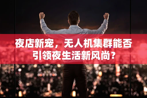 夜店新宠，无人机集群能否引领夜生活新风尚？