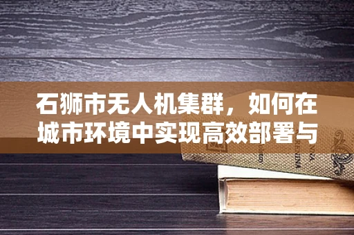 石狮市无人机集群，如何在城市环境中实现高效部署与安全监管？