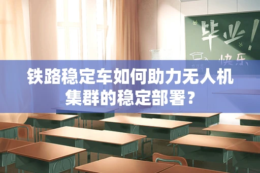铁路稳定车如何助力无人机集群的稳定部署？