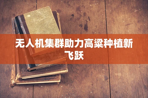 无人机集群助力高粱种植新飞跃