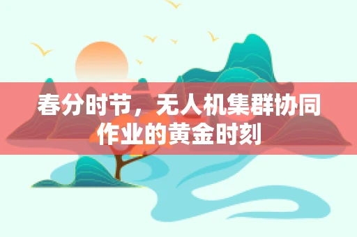 春分时节，无人机集群协同作业的黄金时刻