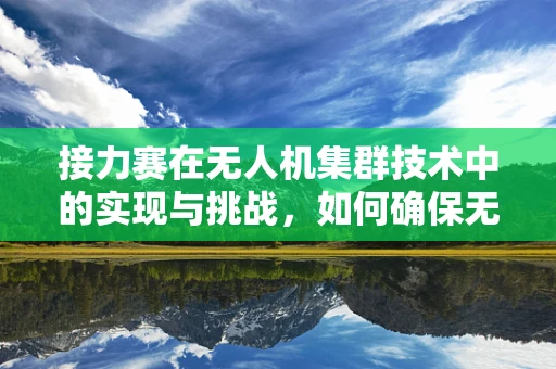 接力赛在无人机集群技术中的实现与挑战，如何确保无缝传递与高效协同？