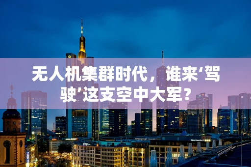 无人机集群时代，谁来‘驾驶’这支空中大军？
