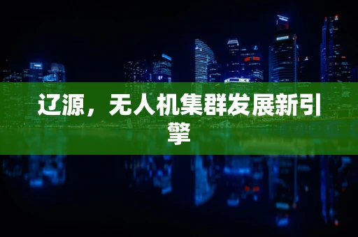辽源，无人机集群发展新引擎