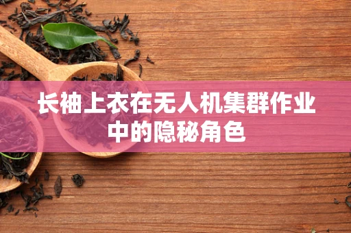 长袖上衣在无人机集群作业中的隐秘角色