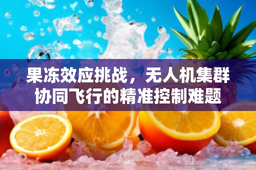 果冻效应挑战，无人机集群协同飞行的精准控制难题