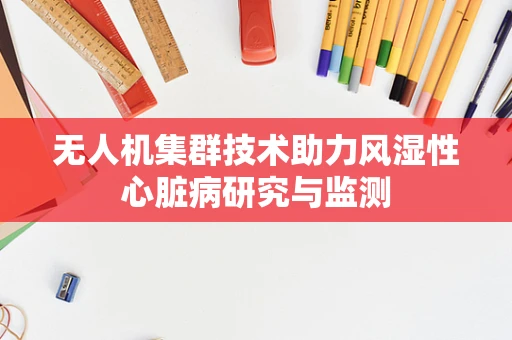 无人机集群技术助力风湿性心脏病研究与监测