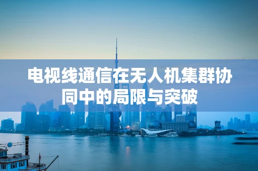 电视线通信在无人机集群协同中的局限与突破