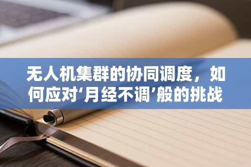 无人机集群的协同调度，如何应对‘月经不调’般的挑战？