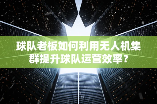 球队老板如何利用无人机集群提升球队运营效率？