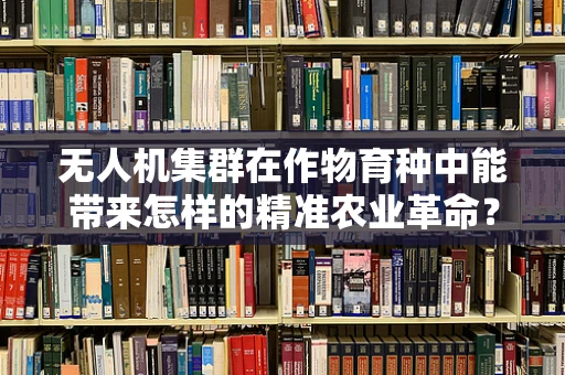 无人机集群在作物育种中能带来怎样的精准农业革命？