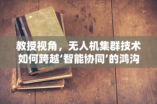 教授视角，无人机集群技术如何跨越‘智能协同’的鸿沟？